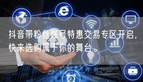 抖音带粉丝账号特惠交易专区开启，快来选购属于你的舞台。