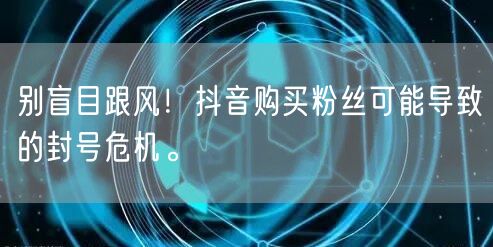 别盲目跟风！抖音购买粉丝可能导致的封号危机。