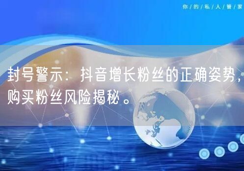 封号警示：抖音增长粉丝的正确姿势，购买粉丝风险揭秘。