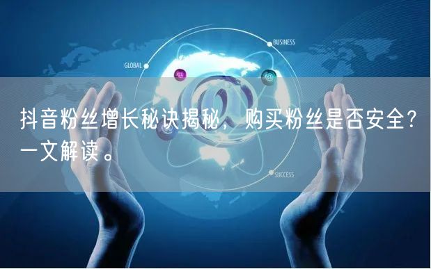 抖音粉丝增长秘诀揭秘，购买粉丝是否安全？一文解读。
