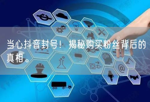 当心抖音封号！揭秘购买粉丝背后的真相。