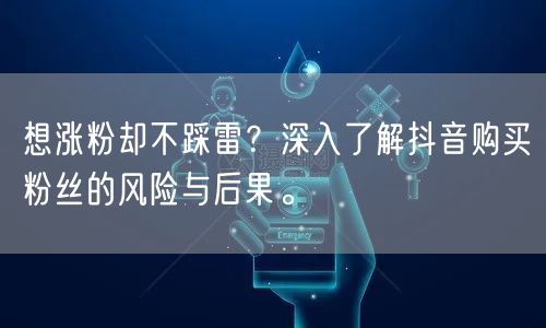 想涨粉却不踩雷？深入了解抖音购买粉丝的风险与后果。