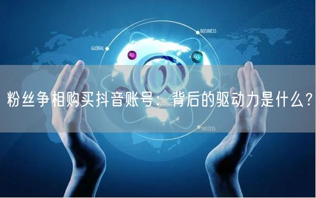 粉丝争相购买抖音账号：背后的驱动力是什么？