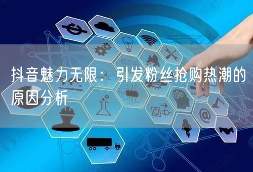 抖音魅力无限：引发粉丝抢购热潮的原因分析
