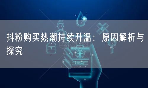 抖粉购买热潮持续升温：原因解析与探究