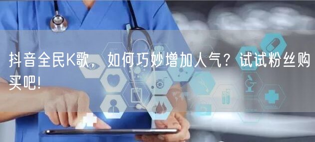 抖音全民K歌，如何巧妙增加人气？试试粉丝购买吧!
