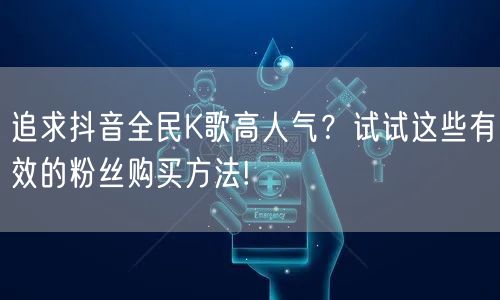 追求抖音全民K歌高人气？试试这些有效的粉丝购买方法!