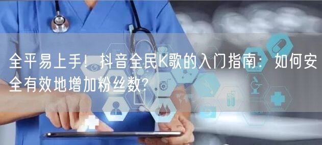 全平易上手！抖音全民K歌的入门指南：如何安全有效地增加粉丝数?