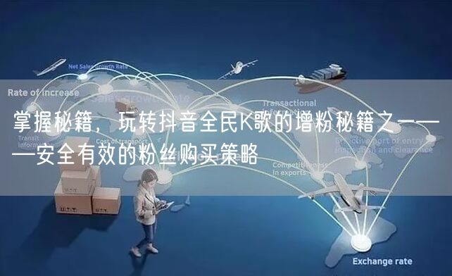 掌握秘籍，玩转抖音全民K歌的增粉秘籍之一——安全有效的粉丝购买策略
