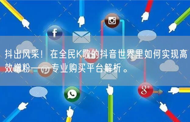 抖出风采！在全民K歌的抖音世界里如何实现高效增粉——专业购买平台解析。