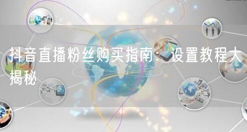 抖音直播粉丝购买指南：设置教程大揭秘
