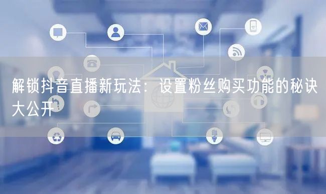 解锁抖音直播新玩法：设置粉丝购买功能的秘诀大公开
