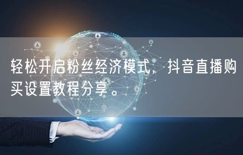 轻松开启粉丝经济模式，抖音直播购买设置教程分享。