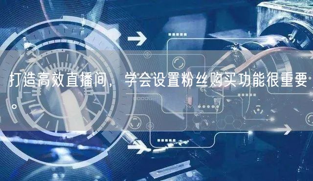 打造高效直播间，学会设置粉丝购买功能很重要。