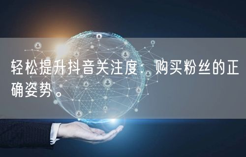 轻松提升抖音关注度：购买粉丝的正确姿势。