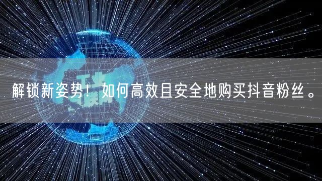 解锁新姿势！如何高效且安全地购买抖音粉丝。