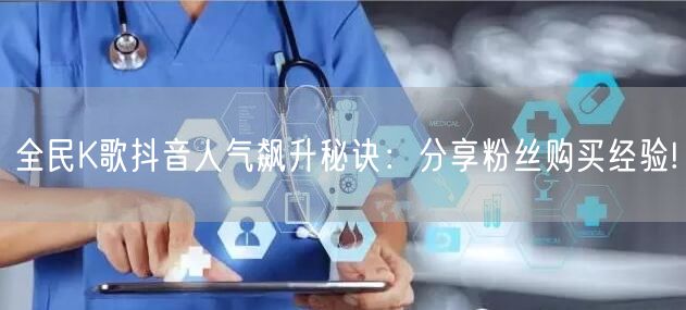 全民K歌抖音人气飙升秘诀：分享粉丝购买经验!
