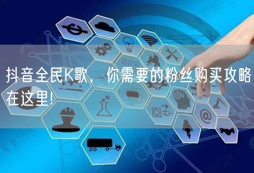 抖音全民K歌，你需要的粉丝购买攻略在这里!