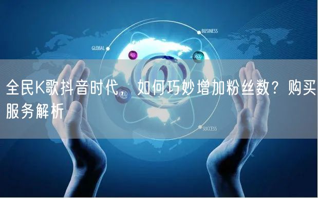 全民K歌抖音时代，如何巧妙增加粉丝数？购买服务解析
