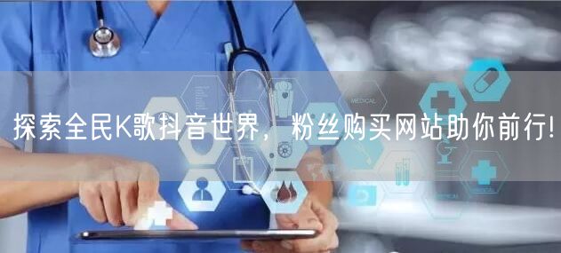 探索全民K歌抖音世界，粉丝购买网站助你前行!
