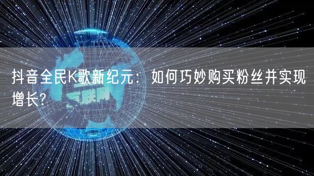 抖音全民K歌新纪元：如何巧妙购买粉丝并实现增长?
