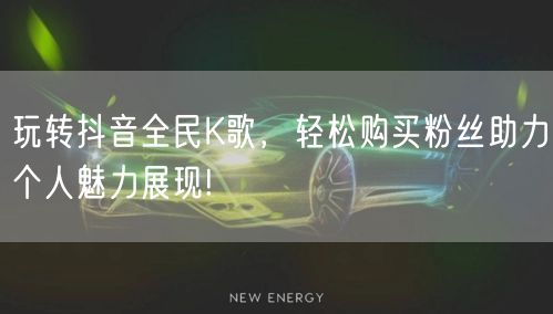 玩转抖音全民K歌，轻松购买粉丝助力个人魅力展现!