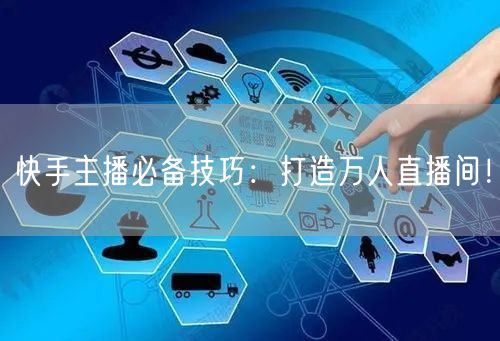 快手主播必备技巧：打造万人直播间！