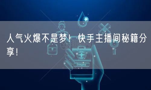 人气火爆不是梦！快手主播间秘籍分享！