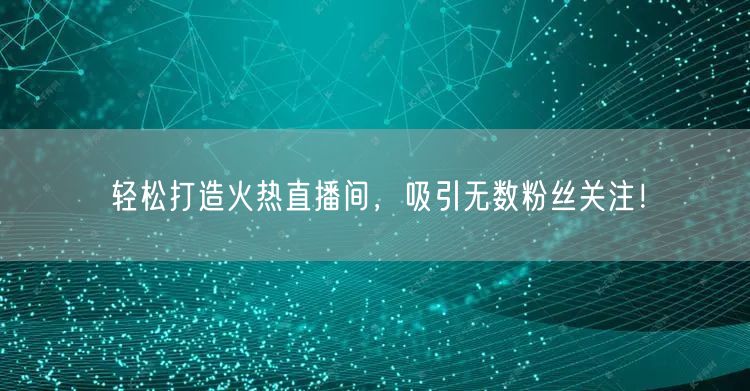 轻松打造火热直播间，吸引无数粉丝关注！