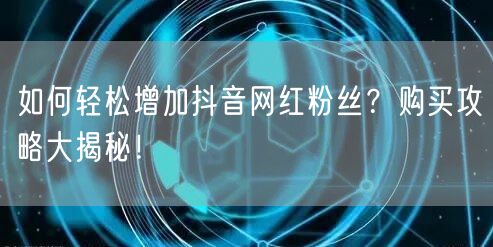 如何轻松增加抖音网红粉丝？购买攻略大揭秘！