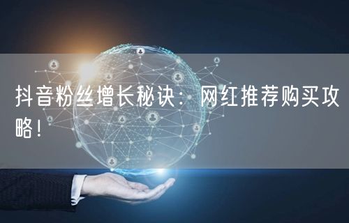 抖音粉丝增长秘诀：网红推荐购买攻略！