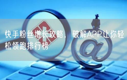 快手粉丝增长攻略，破解APP让你轻松领跑排行榜