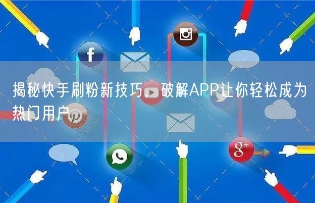 揭秘快手刷粉新技巧，破解APP让你轻松成为热门用户