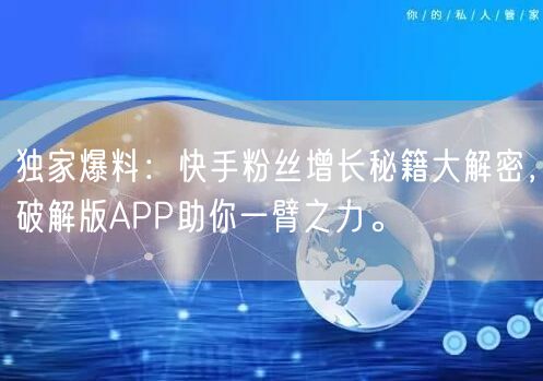 独家爆料：快手粉丝增长秘籍大解密，破解版APP助你一臂之力。