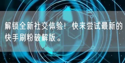 解锁全新社交体验！快来尝试最新的快手刷粉破解版。