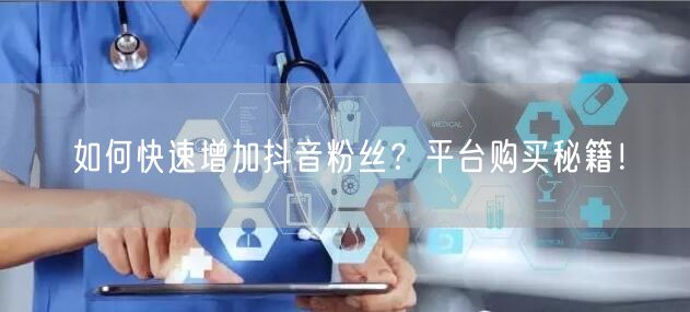 如何快速增加抖音粉丝？平台购买秘籍！