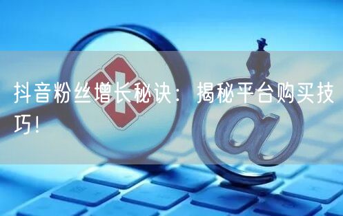 抖音粉丝增长秘诀：揭秘平台购买技巧！