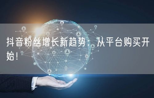 抖音粉丝增长新趋势：从平台购买开始！