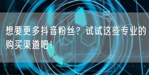 想要更多抖音粉丝？试试这些专业的购买渠道吧！