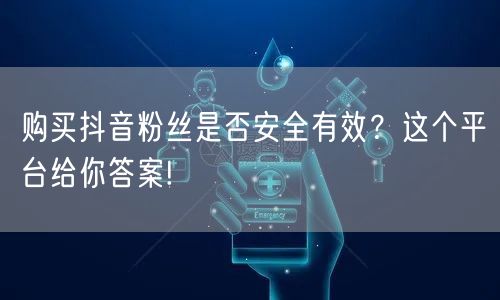 购买抖音粉丝是否安全有效？这个平台给你答案!
