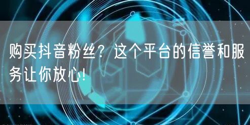 购买抖音粉丝？这个平台的信誉和服务让你放心!