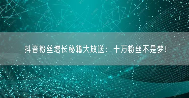 抖音粉丝增长秘籍大放送：十万粉丝不是梦！