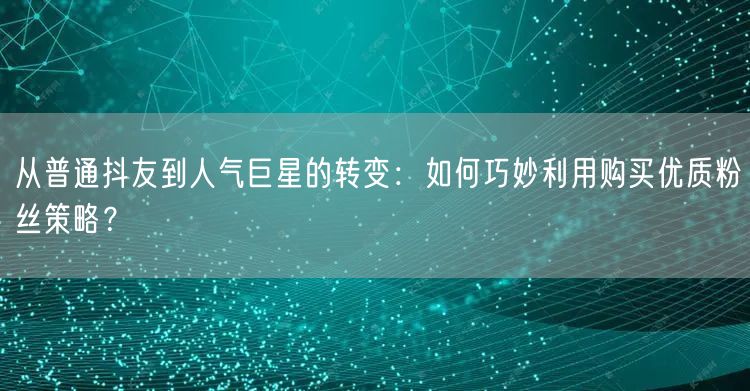 从普通抖友到人气巨星的转变：如何巧妙利用购买优质粉丝策略？