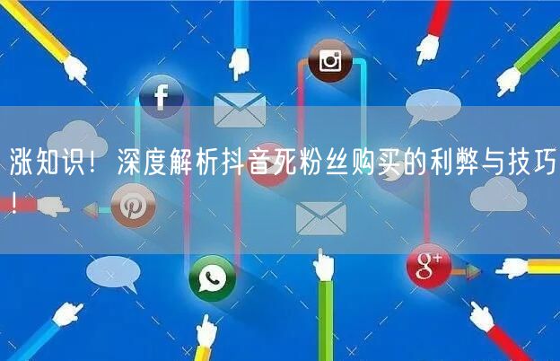 涨知识！深度解析抖音死粉丝购买的利弊与技巧！
