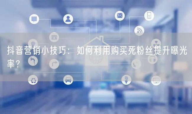 抖音营销小技巧：如何利用购买死粉丝提升曝光率？