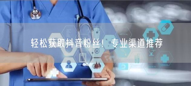 轻松获取抖音粉丝！专业渠道推荐