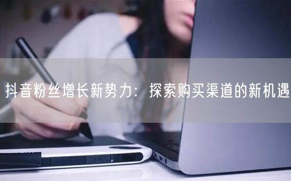 抖音粉丝增长新势力：探索购买渠道的新机遇