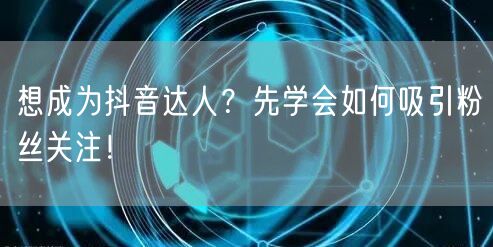想成为抖音达人？先学会如何吸引粉丝关注！