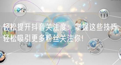 轻松提升抖音关注度：掌握这些技巧，轻松吸引更多粉丝关注你！
