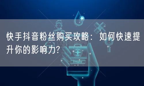 快手抖音粉丝购买攻略：如何快速提升你的影响力?